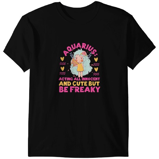 Aquarius Zodiac Acting All Innocent And Cute But Be Freaky T-Shirts