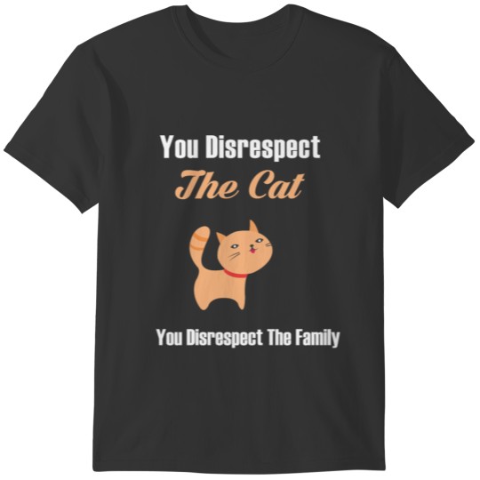 YOU DISRESPECT THE CAT YOU DISRESPECT THE FAMILY T-shirt