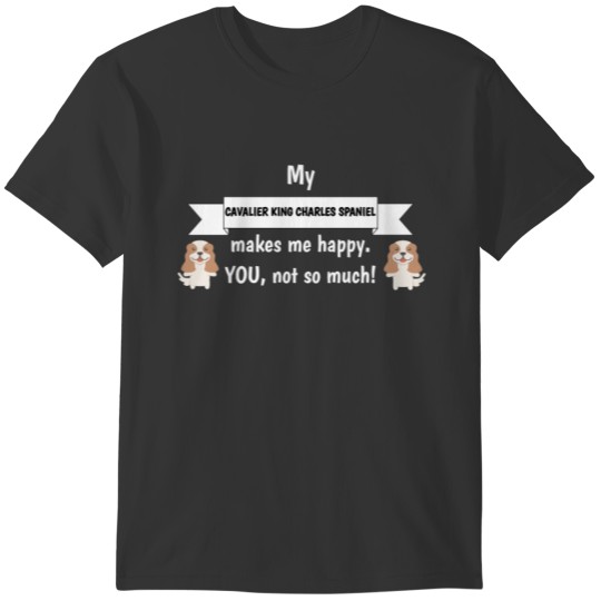 My Cavalier King Charles Spaniel Makes Me Happy You Not So Much Funny Gift Idea T-shirt