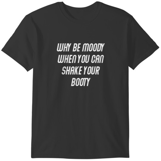 Why be moody - shake your booty gift T-shirt
