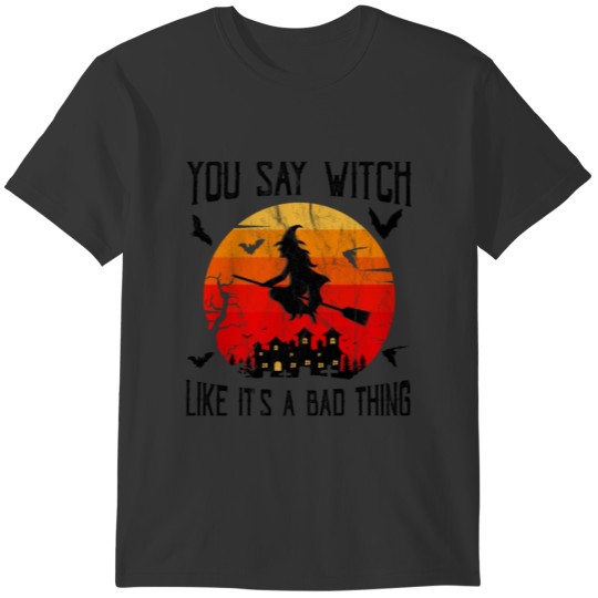 You Say Witch Like It's a Bad Thing T-shirt