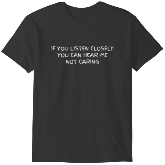 If You Listen Closely You Can Hear Me Not Caring T-shirt