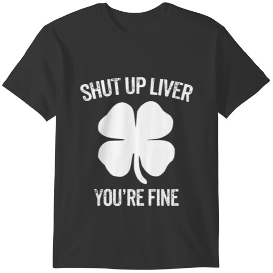 Shut Up Liver You're Fine St Patricks Day Irish Sh T-shirt