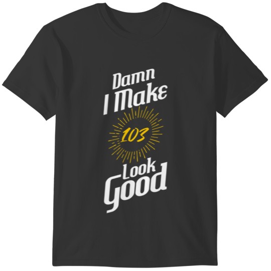 I Make 103 Look Good Birthday T-shirt
