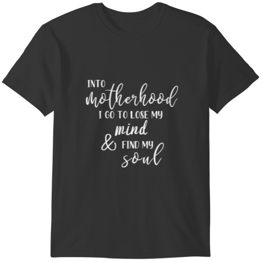 Into motherhood I go to lose my mind& find my soul T-shirt