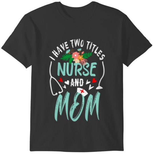 I Have Two Titles Nurse and Mom Medical Gift T-shirt