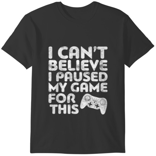 I Cant Believe I Paused My Game For This TShirt Ga T-shirt