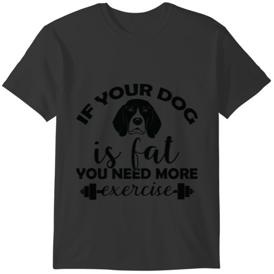 If your dog is fat you need more exercise T-shirt