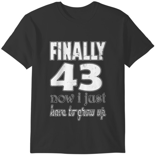 Finally 43 Now I just have to grow up T-shirt