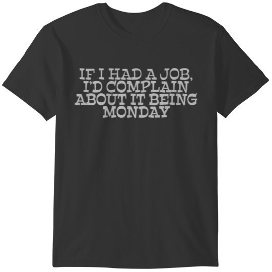 If I had a job I d complain about it being monday T-shirt