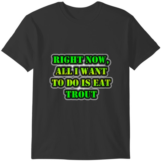 Right Now, All I Want To Do Is Eat Trout T-shirt