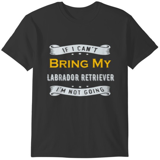 If I Can't Bring My Labrador Retriever I'm Not Goi T-shirt