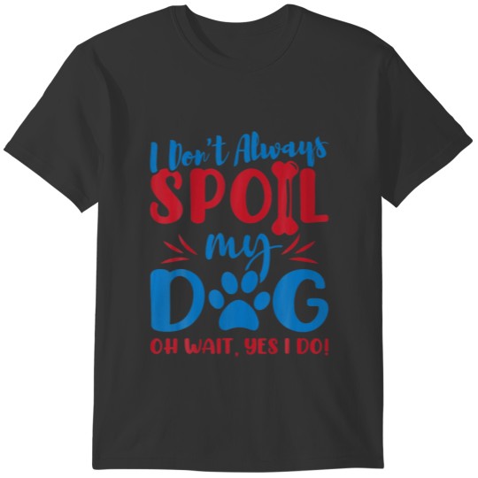 I Don't Always Spoil Our Dog Funny Dog Lovers And T-shirt