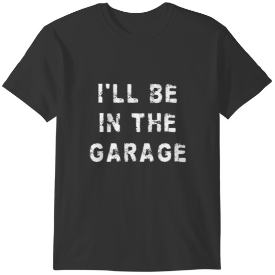 I'll Be In The Garage Funny Dad Work Repair Car Me T-shirt