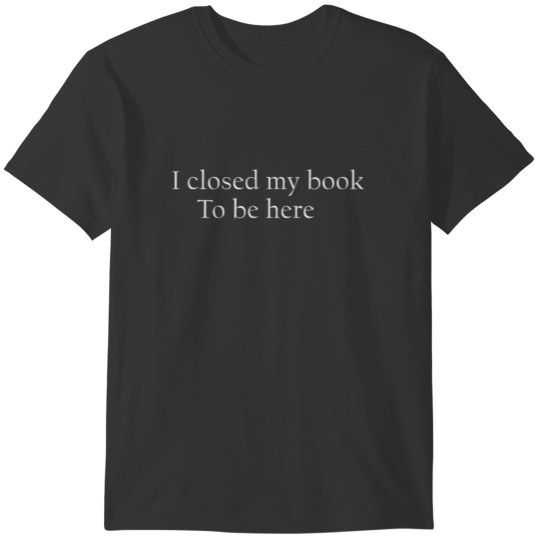 Funny Quote I Closed My Book To Be Here T-shirt