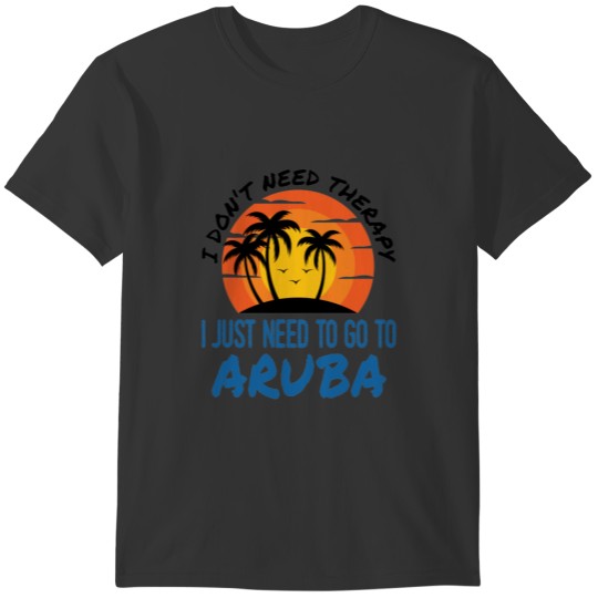 I Don't Need Therapy I Just Need to Go To Aruba T-shirt