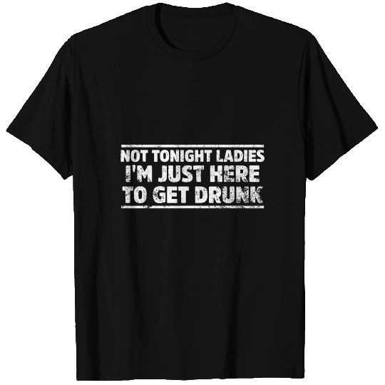 Not Tonight Ladies I'm Just Here To Get Drunk T-Shirt
