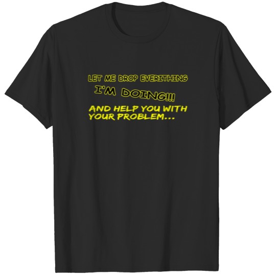 Discover Let Me Drop Everything I'm Doing And Help You T-shirt
