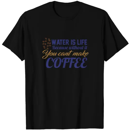 Water is Life becasue without it ... coffee T-shirt