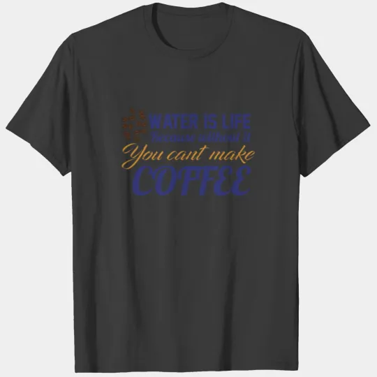 Water is Life becasue without it ... coffee T-shirt