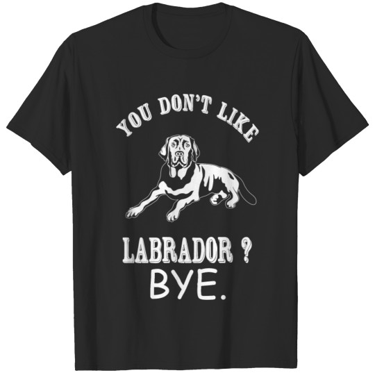 Discover Labrador - You Don't Like Labrador? Bye T-shirt