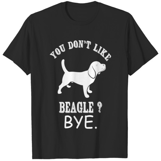 Discover Beagle - You Don't Like Beagle? Bye T-shirt