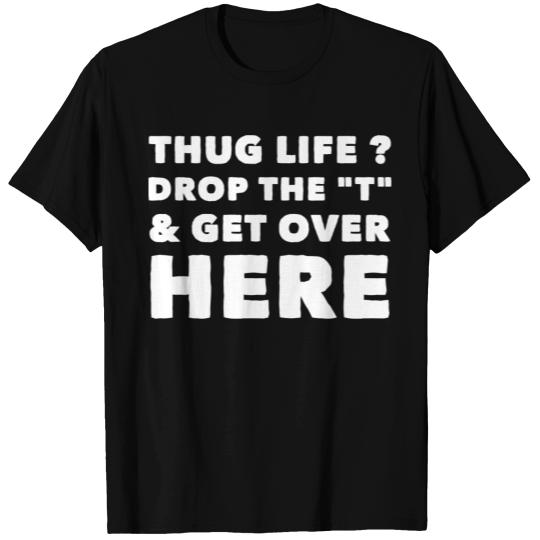 Thug Life - Thug Life drop the T and get over he T-shirt