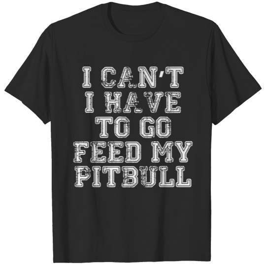 Discover Pitbull - I Can't I Have To Go Feed My Pitbull T-shirt