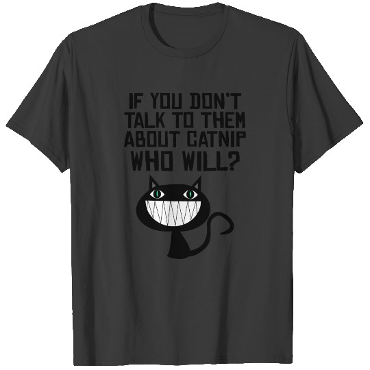 IF YOU DON'T TALK TO THEM ABOUT CATNIP WHO WILL? T-shirt
