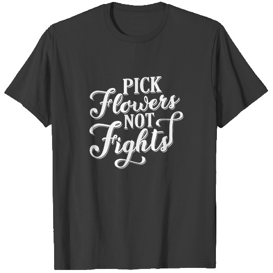 Pick Flowers not Fights - happy peaceful thoughts T-shirt