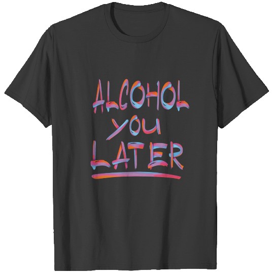 Alcohol You Later 1 T-shirt
