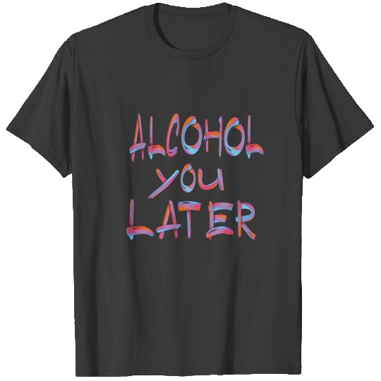 Alcohol You Later 2 T-shirt