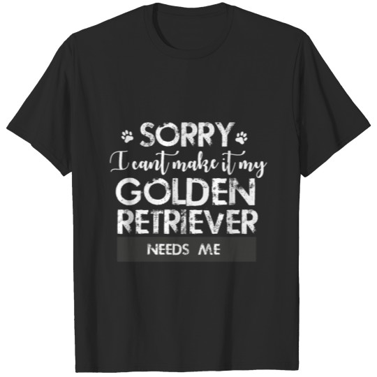 Discover Sorry I can't make it my Golden Retriever needs me T-shirt