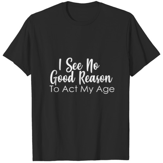 Discover I see no good reason to act my age T-shirt