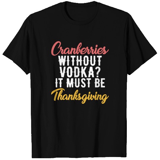 Cranberries without vodka it must be Thanksgiving T-shirt