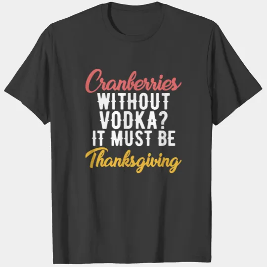 Cranberries without vodka it must be Thanksgiving T-shirt