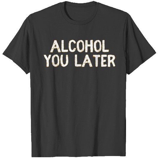 Alcohol You Later T-Shirt T-shirt