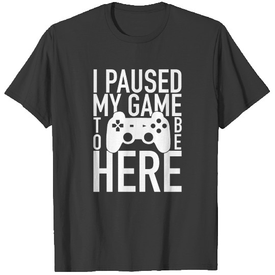 I Paused My Game To Be Here - Video Gamer Gaming T-shirt