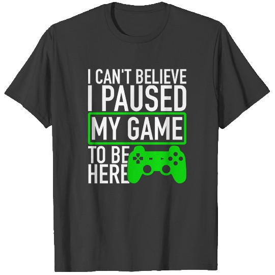I Paused My Game To Be Here - Video Gamer Gaming T-shirt