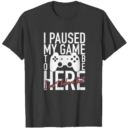 I Paused My Game To Be Here - Video Gamer Gaming T-shirt