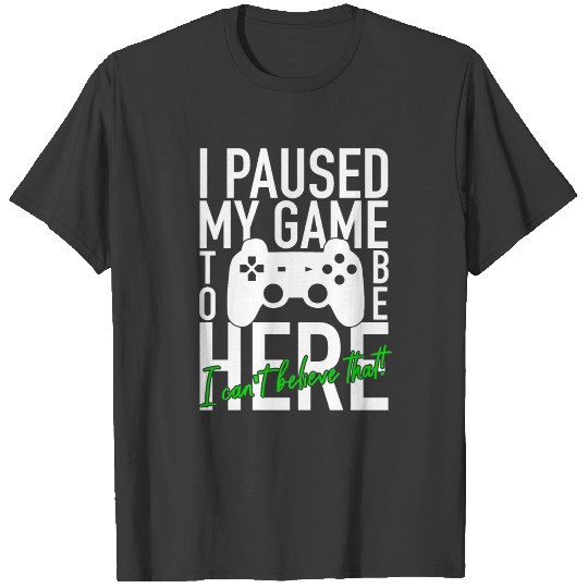 I Paused My Game To Be Here - Video Gamer Gaming T-shirt