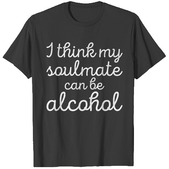 I Think My Soulmate Can Be Alcohol T-shirt