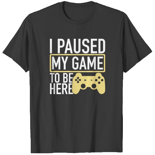 I Paused My Game To Be Here - Video Gamer Gaming T-shirt