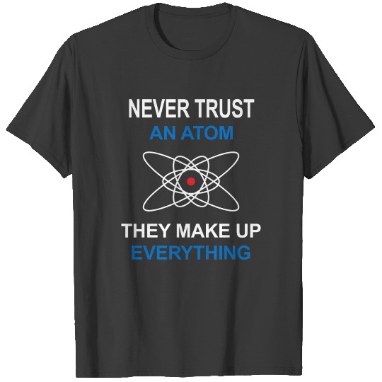 Never trust an atom They make up everything T-shirt