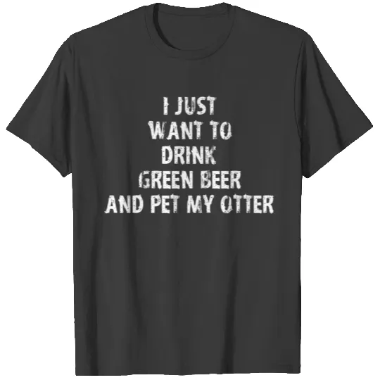 I Just Want To Drink Green Beer And Pet My Otter T-shirt