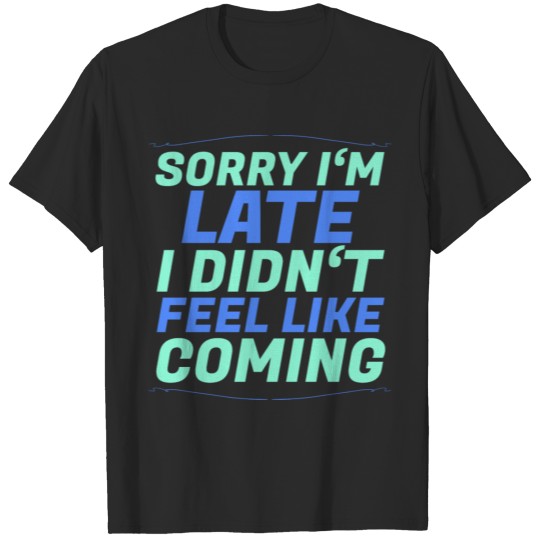 Sorry I'm late I didn't feel like coming,Gift Idea T-shirt