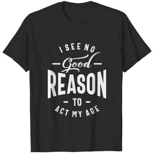 Discover I See No Good Reason To Act My Age T-shirt