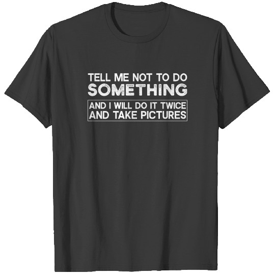 Tell me not to do something and i will do it shirt T-shirt