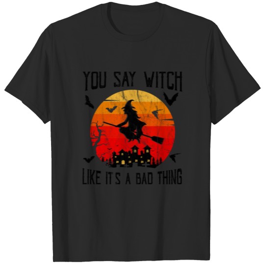 You Say Witch Like It's a Bad Thing T-shirt