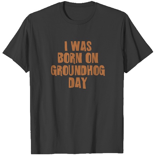 Groundhog Day Birthday I Was Born On Groundhog Day T-shirt